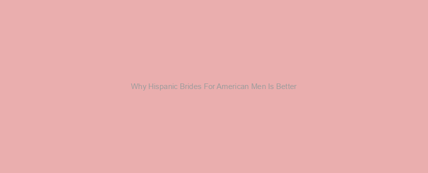 Why Hispanic Brides For American Men Is Better/worse Than (alternative)